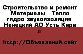 Строительство и ремонт Материалы - Тепло,гидро,звукоизоляция. Ненецкий АО,Усть-Кара п.